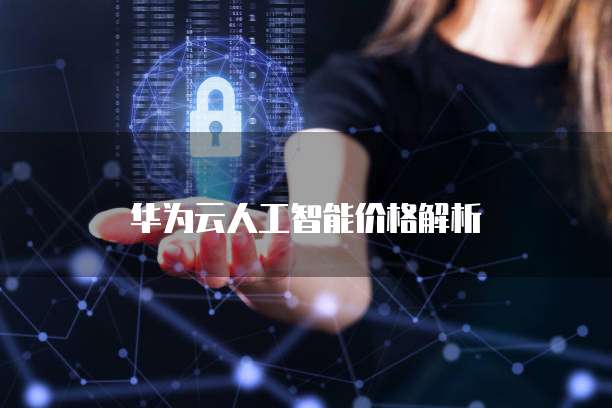 华为云人工智能服务价格详解：AI计算、模型训练与推理成本分析